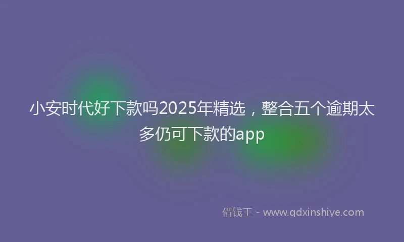 小安时代好下款吗2025年精选，整合五个逾期太多仍可下款的app