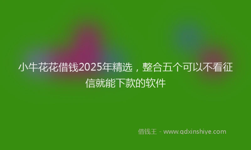 小牛花花借钱2025年精选，整合五个可以不看征信就能下款的软件