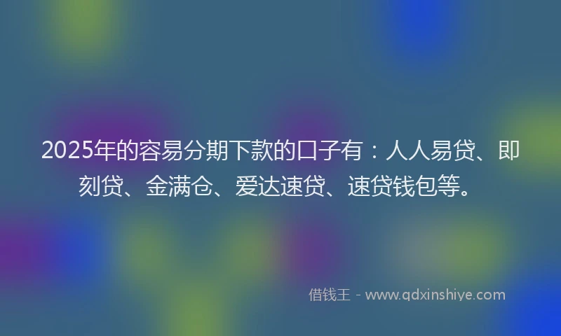 2025年的容易分期下款的口子有：人人易贷、即刻贷、金满仓、爱达速贷、速贷钱包等。