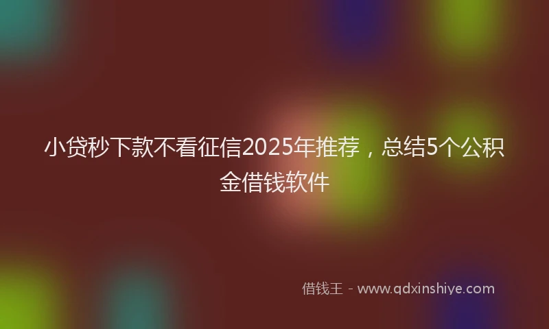 小贷秒下款不看征信2025年推荐，总结5个公积金借钱软件