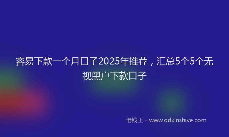 容易下款一个月口子2025年推荐，汇总5个5个无视黑户下款口子