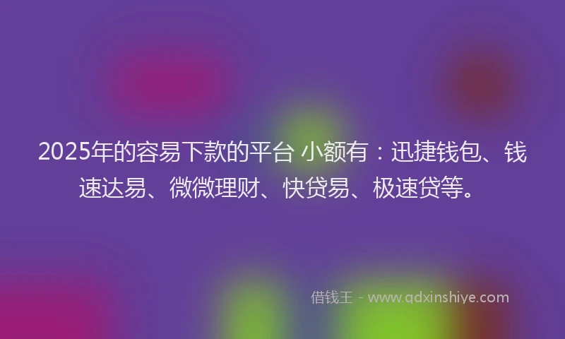 2025年的容易下款的平台 小额有：迅捷钱包、钱速达易、微微理财、快贷易、极速贷等。
