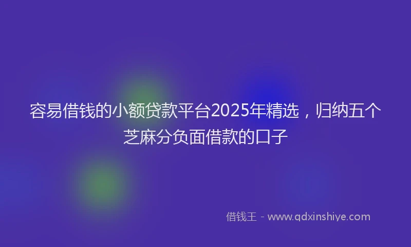 容易借钱的小额贷款平台2025年精选，归纳五个芝麻分负面借款的口子