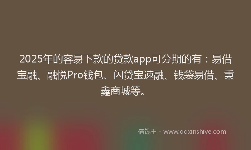 2025年的容易下款的贷款app可分期的有：易借宝融、融悦Pro钱包、闪贷宝速融、钱袋易借、秉鑫商城等。