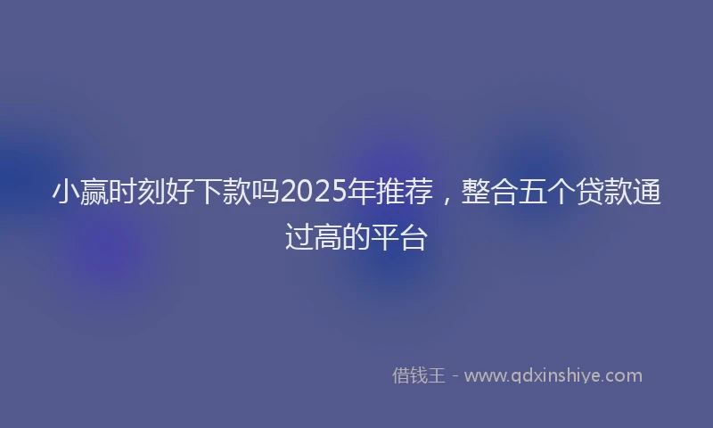 小赢时刻好下款吗2025年推荐，整合五个贷款通过高的平台