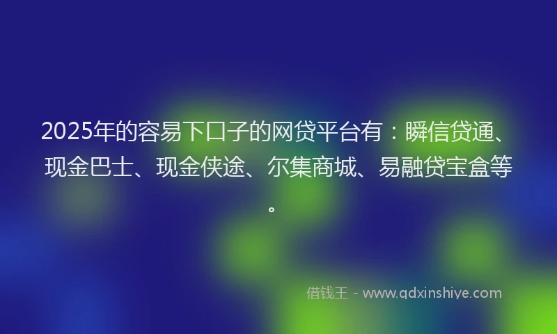 2025年的容易下口子的网贷平台有：瞬信贷通、现金巴士、现金侠途、尔集商城、易融贷宝盒等。