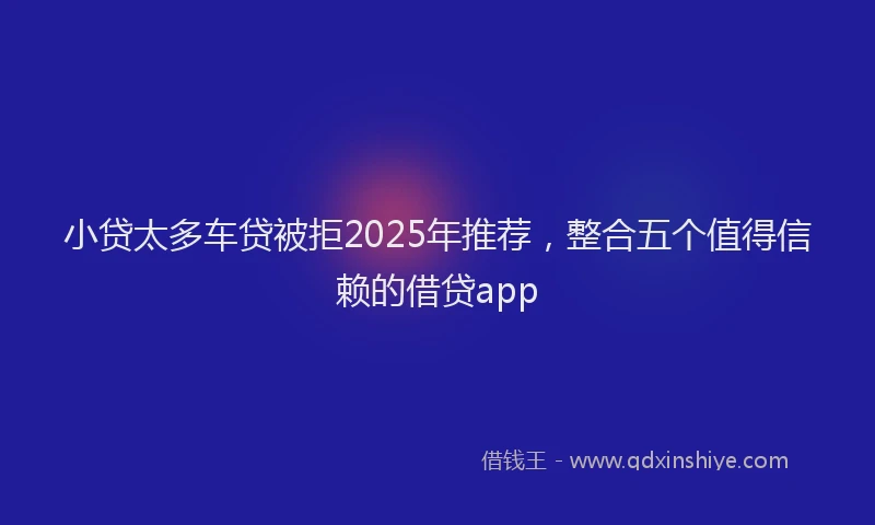 小贷太多车贷被拒2025年推荐，整合五个值得信赖的借贷app
