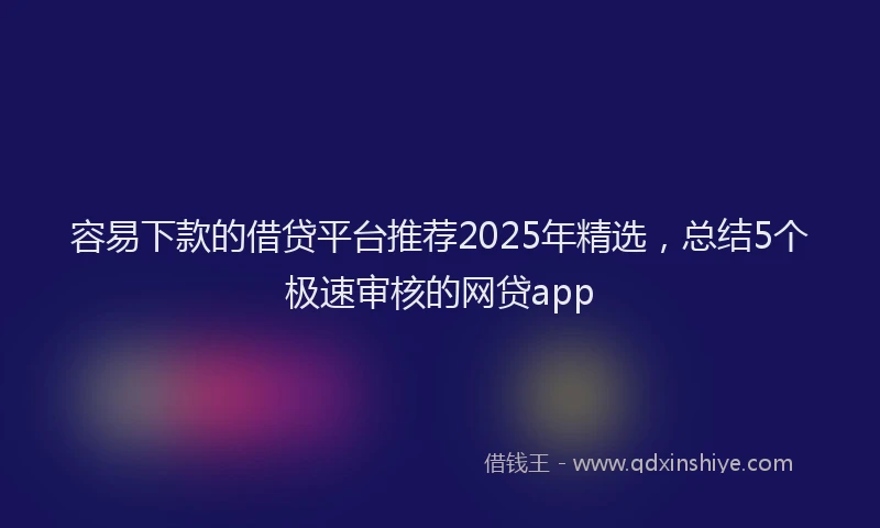 容易下款的借贷平台推荐2025年精选，总结5个极速审核的网贷app