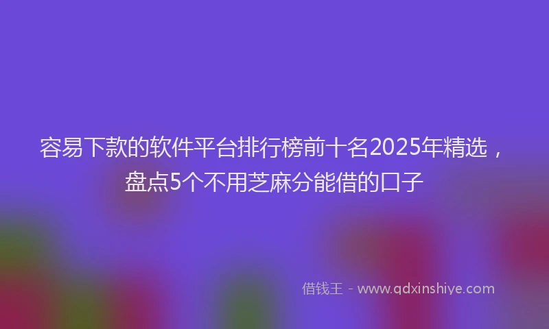 容易下款的软件平台排行榜前十名2025年精选，盘点5个不用芝麻分能借的口子