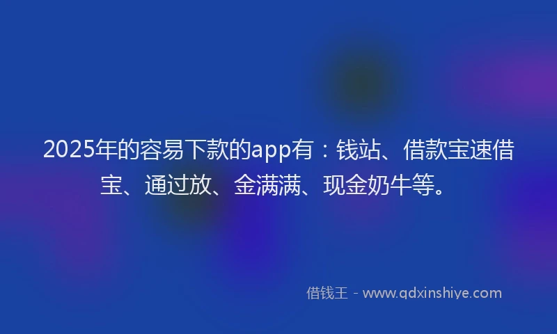 2025年的容易下款的app有：钱站、借款宝速借宝、通过放、金满满、现金奶牛等。
