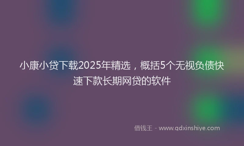 小康小贷下载2025年精选，概括5个无视负债快速下款长期网贷的软件