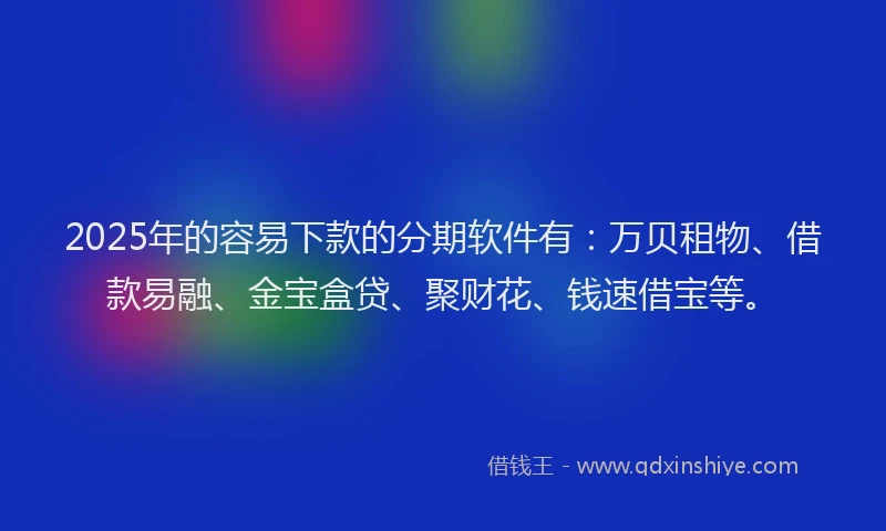 2025年的容易下款的分期软件有：万贝租物、借款易融、金宝盒贷、聚财花、钱速借宝等。