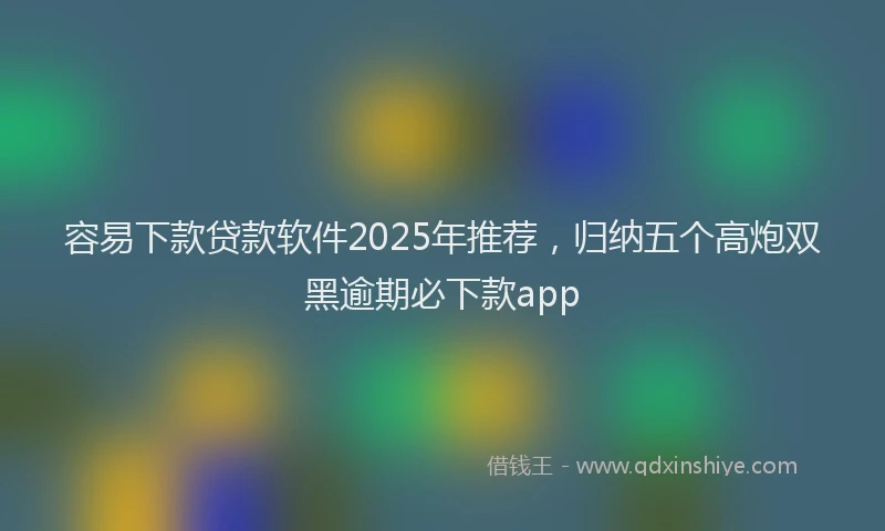 容易下款贷款软件2025年推荐，归纳五个高炮双黑逾期必下款app