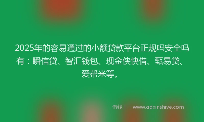 2025年的容易通过的小额贷款平台正规吗安全吗有：瞬信贷、智汇钱包、现金侠快借、甄易贷、爱帮米等。