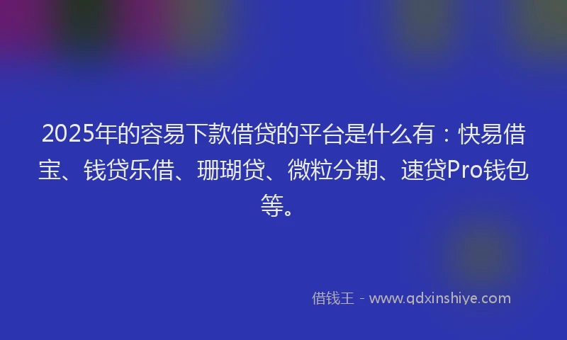 2025年的容易下款借贷的平台是什么有：快易借宝、钱贷乐借、珊瑚贷、微粒分期、速贷Pro钱包等。