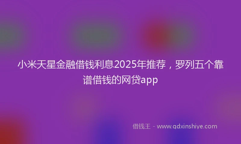 小米天星金融借钱利息2025年推荐，罗列五个靠谱借钱的网贷app