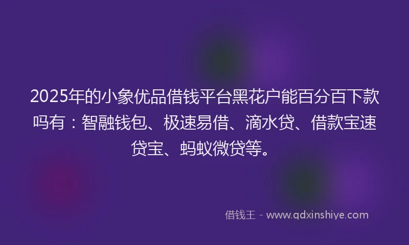 2025年的小象优品借钱平台黑花户能百分百下款吗有：智融钱包、极速易借、滴水贷、借款宝速贷宝、蚂蚁微贷等。