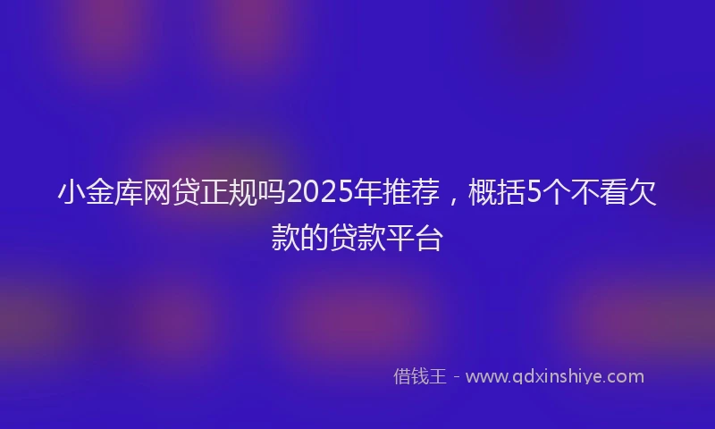 小金库网贷正规吗2025年推荐，概括5个不看欠款的贷款平台