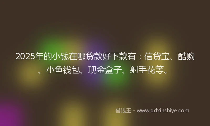 2025年的小钱在哪贷款好下款有：信贷宝、酷购、小鱼钱包、现金盒子、射手花等。
