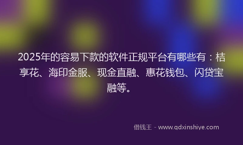 2025年的容易下款的软件正规平台有哪些有：桔享花、海印金服、现金直融、惠花钱包、闪贷宝融等。