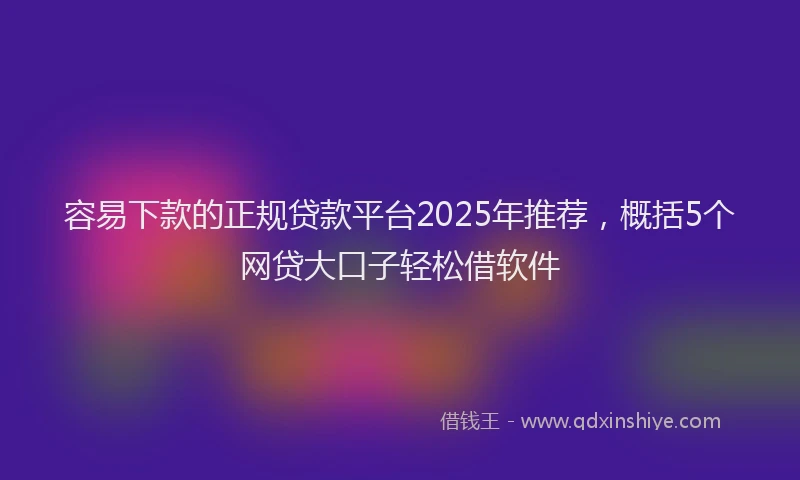 容易下款的正规贷款平台2025年推荐，概括5个网贷大口子轻松借软件