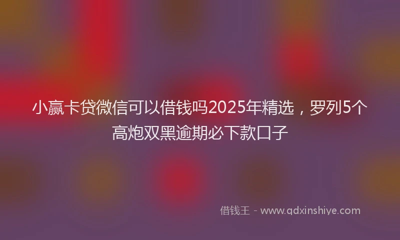 小赢卡贷微信可以借钱吗2025年精选，罗列5个高炮双黑逾期必下款口子
