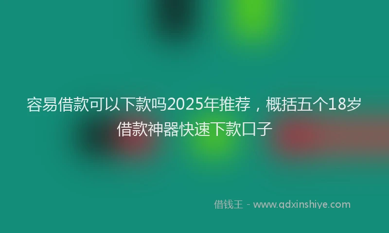 容易借款可以下款吗2025年推荐，概括五个18岁借款神器快速下款口子