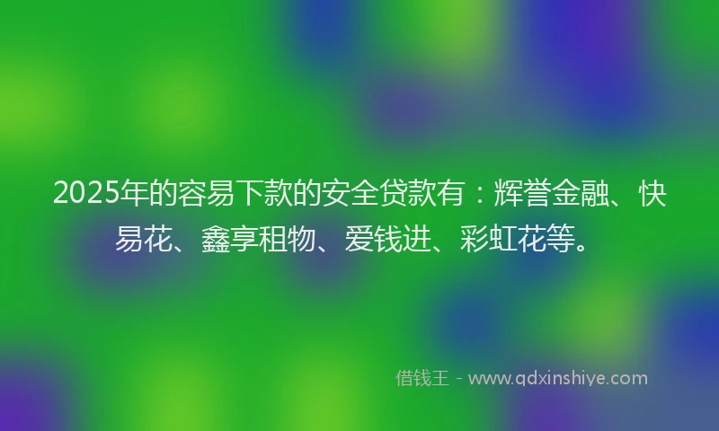 2025年的容易下款的安全贷款有：辉誉金融、快易花、鑫享租物、爱钱进、彩虹花等。