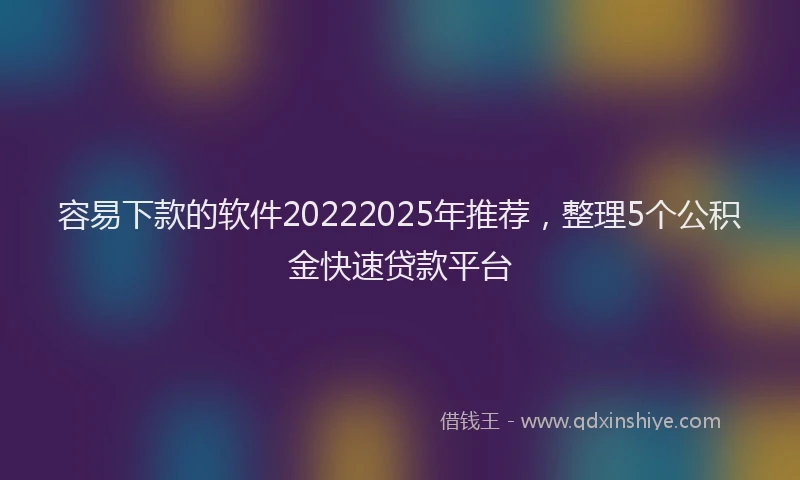 容易下款的软件20222025年推荐，整理5个公积金快速贷款平台
