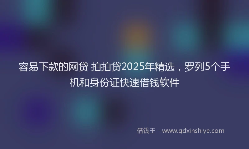 容易下款的网贷 拍拍贷2025年精选，罗列5个手机和身份证快速借钱软件