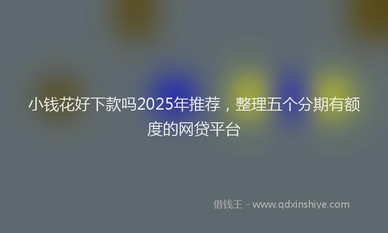 小钱花好下款吗2025年推荐，整理五个分期有额度的网贷平台