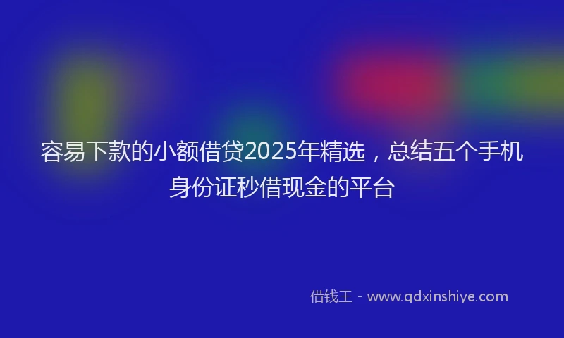 容易下款的小额借贷2025年精选，总结五个手机身份证秒借现金的平台