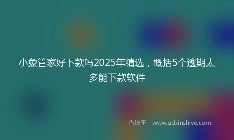 小象管家好下款吗2025年精选，概括5个逾期太多能下款软件
