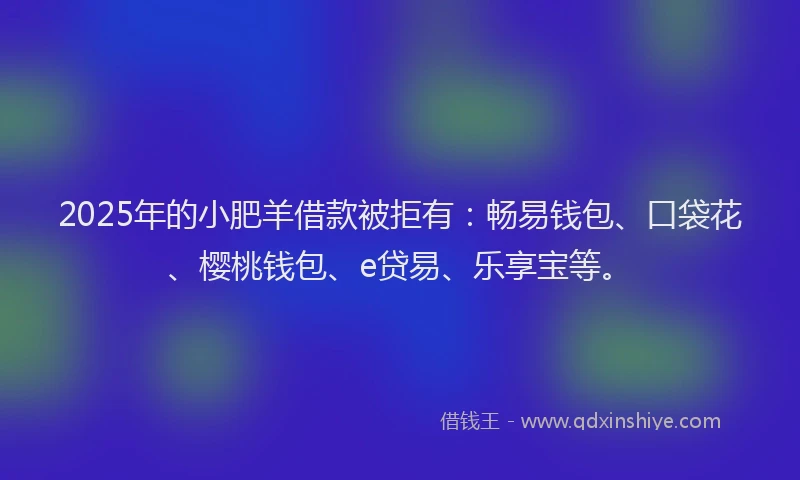 2025年的小肥羊借款被拒有：畅易钱包、口袋花、樱桃钱包、e贷易、乐享宝等。