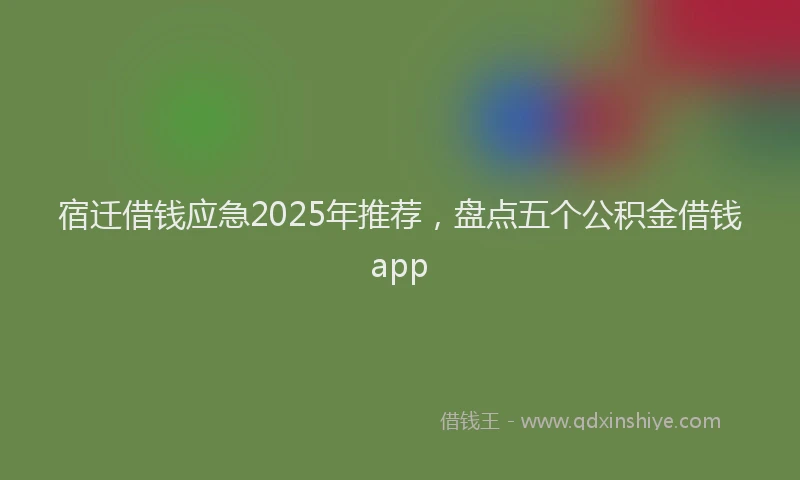 宿迁借钱应急2025年推荐，盘点五个公积金借钱app