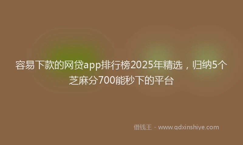 容易下款的网贷app排行榜2025年精选，归纳5个芝麻分700能秒下的平台