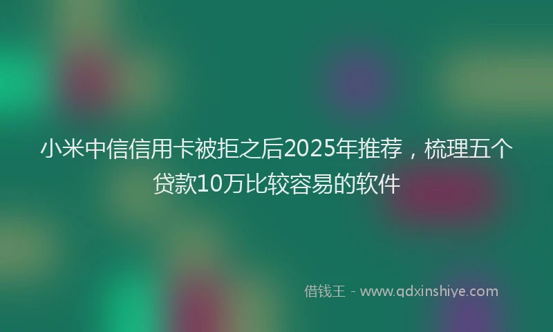小米中信信用卡被拒之后2025年推荐，梳理五个贷款10万比较容易的软件