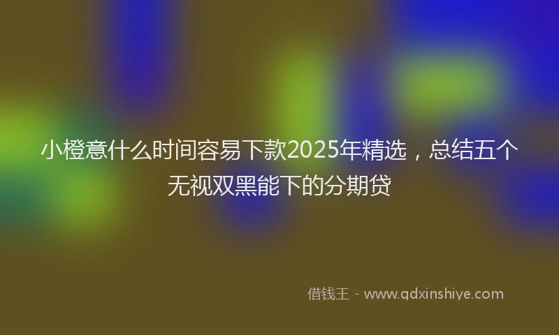 小橙意什么时间容易下款2025年精选，总结五个无视双黑能下的分期贷
