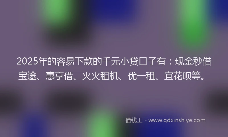 2025年的容易下款的千元小贷口子有：现金秒借宝途、惠享借、火火租机、优一租、宜花呗等。