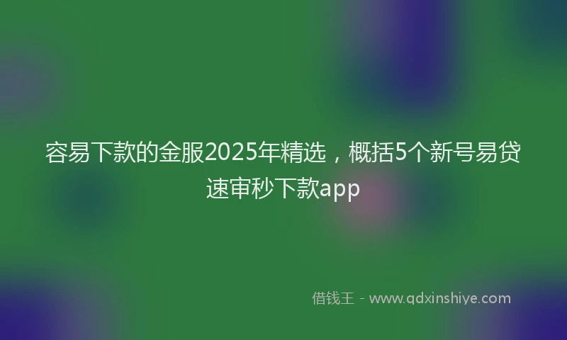 容易下款的金服2025年精选，概括5个新号易贷速审秒下款app