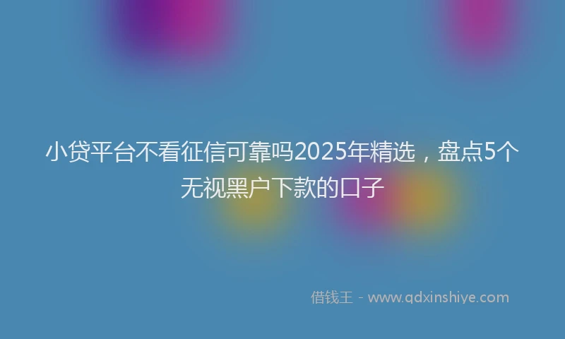 小贷平台不看征信可靠吗2025年精选，盘点5个无视黑户下款的口子