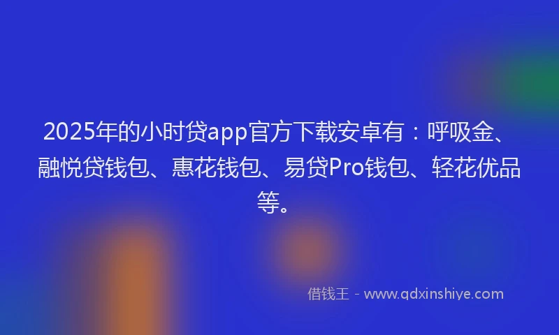 2025年的小时贷app官方下载安卓有：呼吸金、融悦贷钱包、惠花钱包、易贷Pro钱包、轻花优品等。