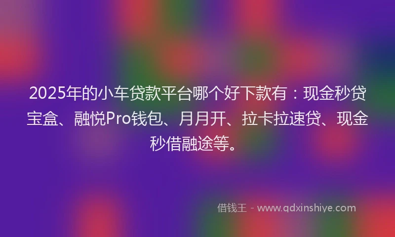 2025年的小车贷款平台哪个好下款有：现金秒贷宝盒、融悦Pro钱包、月月开、拉卡拉速贷、现金秒借融途等。