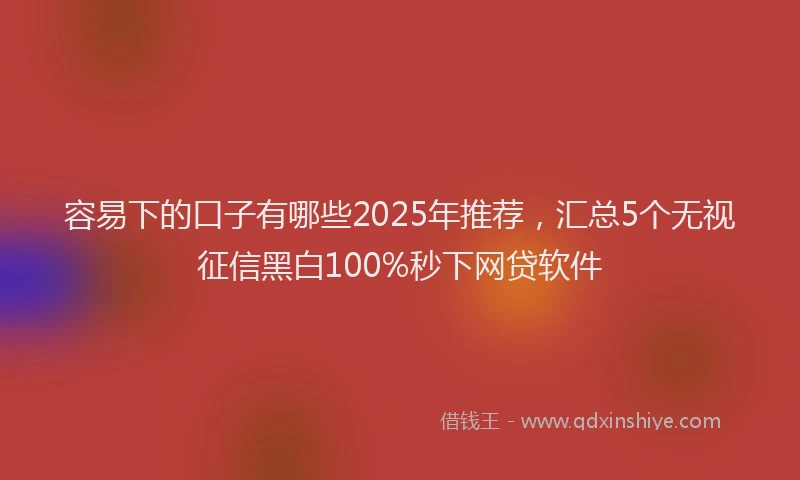 容易下的口子有哪些2025年推荐，汇总5个无视征信黑白100%秒下网贷软件