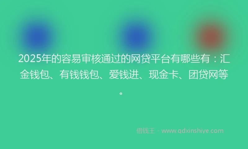 2025年的容易审核通过的网贷平台有哪些有：汇金钱包、有钱钱包、爱钱进、现金卡、团贷网等。