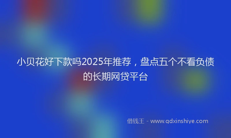 小贝花好下款吗2025年推荐，盘点五个不看负债的长期网贷平台