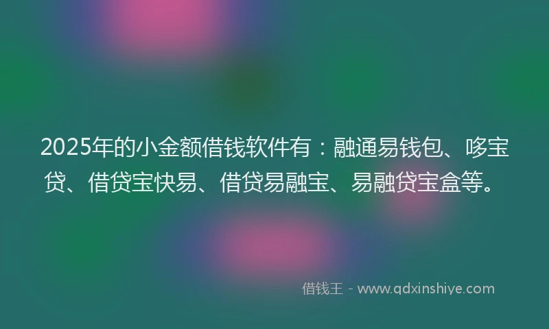 2025年的小金额借钱软件有：融通易钱包、哆宝贷、借贷宝快易、借贷易融宝、易融贷宝盒等。