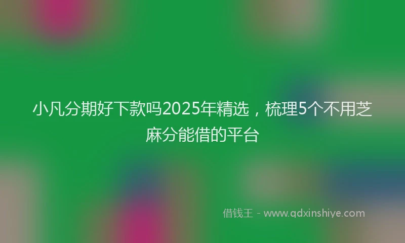 小凡分期好下款吗2025年精选，梳理5个不用芝麻分能借的平台