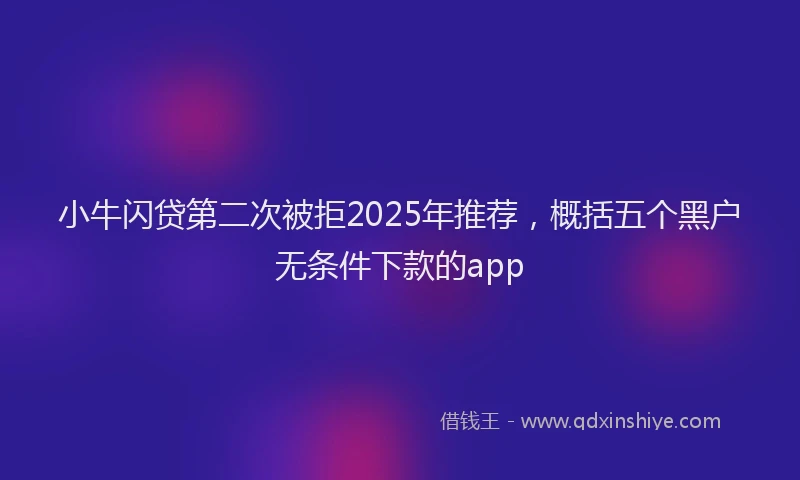 小牛闪贷第二次被拒2025年推荐，概括五个黑户无条件下款的app