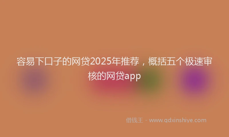 容易下口子的网贷2025年推荐，概括五个极速审核的网贷app